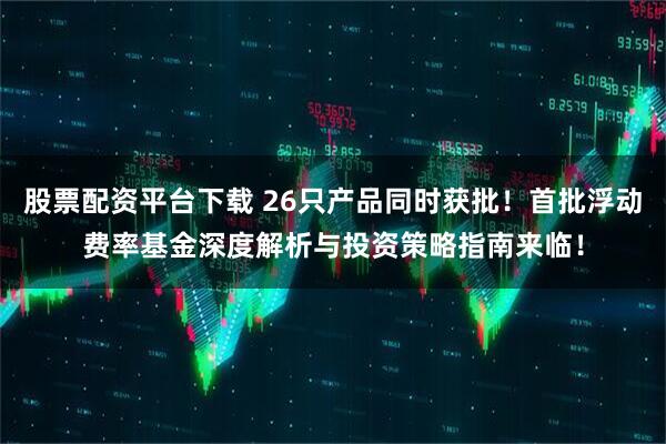 股票配资平台下载 26只产品同时获批！首批浮动费率基金深度解析与投资策略指南来临！