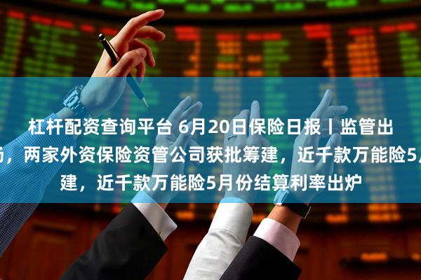 杠杆配资查询平台 6月20日保险日报丨监管出手规范分红险市场，两家外资保险资管公司获批筹建，近千款万能险5月份结算利率出炉