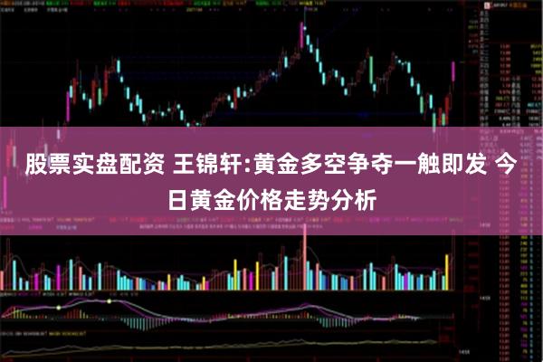 股票实盘配资 王锦轩:黄金多空争夺一触即发 今日黄金价格走势分析