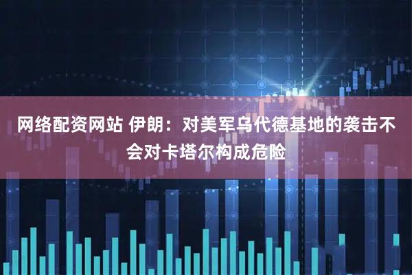 网络配资网站 伊朗：对美军乌代德基地的袭击不会对卡塔尔构成危险