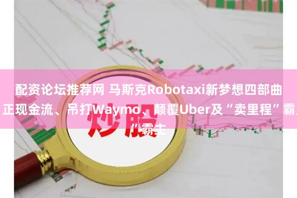 配资论坛推荐网 马斯克Robotaxi新梦想四部曲：正现金流、吊打Waymo、颠覆Uber及“卖里程”霸主