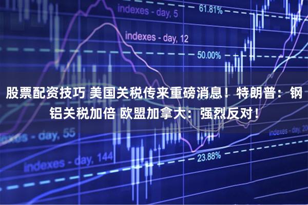 股票配资技巧 美国关税传来重磅消息！特朗普：钢铝关税加倍 欧盟加拿大：强烈反对！