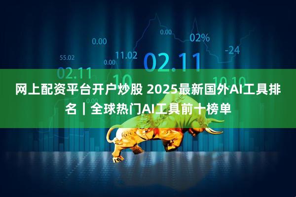网上配资平台开户炒股 2025最新国外AI工具排名｜全球热门AI工具前十榜单