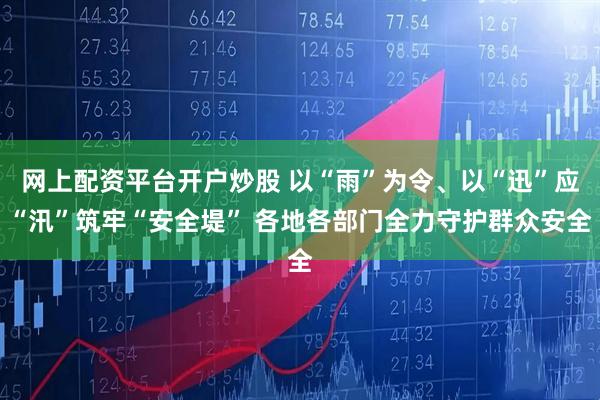 网上配资平台开户炒股 以“雨”为令、以“迅”应“汛”筑牢“安全堤” 各地各部门全力守护群众安全