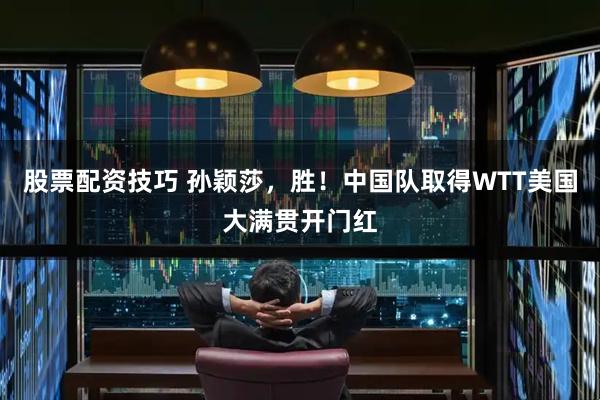 股票配资技巧 孙颖莎，胜！中国队取得WTT美国大满贯开门红