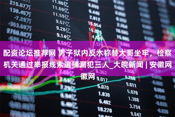 配资论坛推荐网 男子狱内反水称替大哥坐牢，检察机关通过举报线索追捕漏犯三人_大皖新闻 | 安徽网