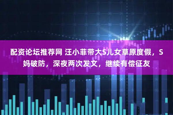 配资论坛推荐网 汪小菲带大S儿女草原度假，S妈破防，深夜两次发文，继续有偿征友
