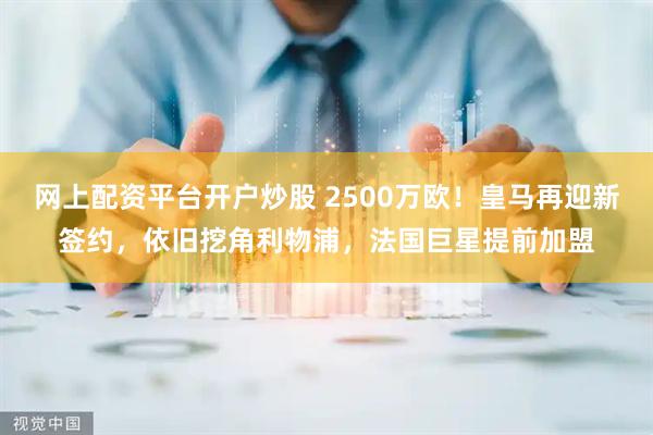 网上配资平台开户炒股 2500万欧！皇马再迎新签约，依旧挖角利物浦，法国巨星提前加盟