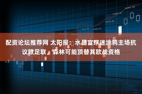 配资论坛推荐网 太阳报：水晶宫球迷涂鸦主场抗议欧足联，森林可能顶替其欧战资格