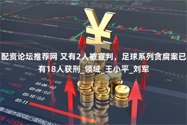 配资论坛推荐网 又有2人被宣判，足球系列贪腐案已有18人获刑_领域_王小平_刘军