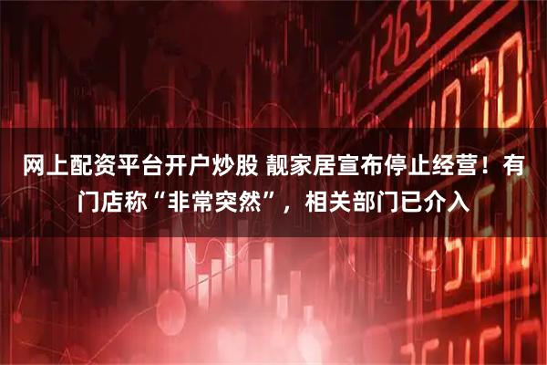网上配资平台开户炒股 靓家居宣布停止经营！有门店称“非常突然”，相关部门已介入