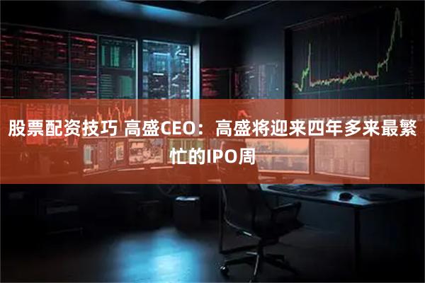 股票配资技巧 高盛CEO：高盛将迎来四年多来最繁忙的IPO周