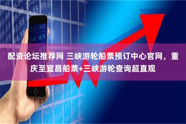 配资论坛推荐网 三峡游轮船票预订中心官网，重庆至宜昌船票+三峡游轮查询超直观