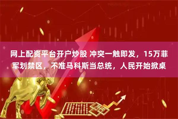 网上配资平台开户炒股 冲突一触即发，15万菲军划禁区，不准马科斯当总统，人民开始掀桌