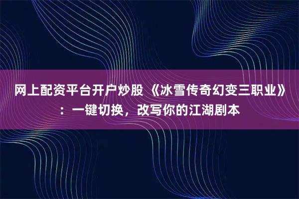 网上配资平台开户炒股 《冰雪传奇幻变三职业》：一键切换，改写你的江湖剧本