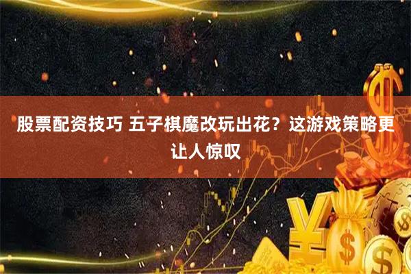 股票配资技巧 五子棋魔改玩出花？这游戏策略更让人惊叹