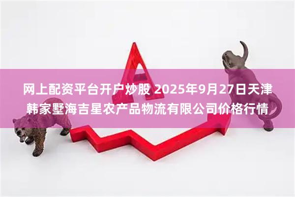 网上配资平台开户炒股 2025年9月27日天津韩家墅海吉星农产品物流有限公司价格行情