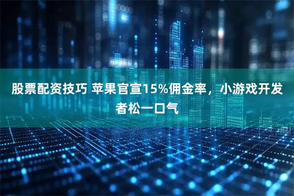 股票配资技巧 苹果官宣15%佣金率，小游戏开发者松一口气