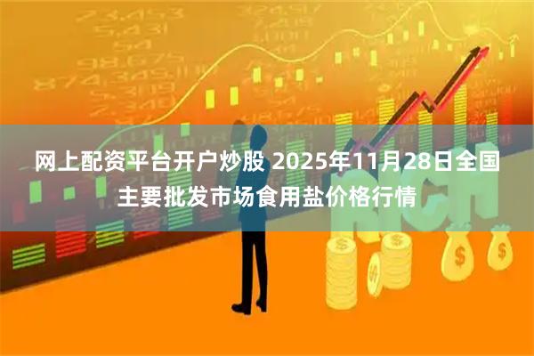 网上配资平台开户炒股 2025年11月28日全国主要批发市场食用盐价格行情