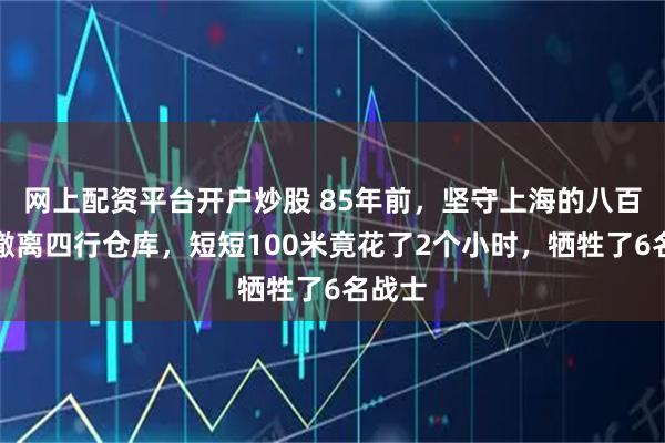 网上配资平台开户炒股 85年前，坚守上海的八百壮士撤离四行仓库，短短100米竟花了2个小时，牺牲了6名战士
