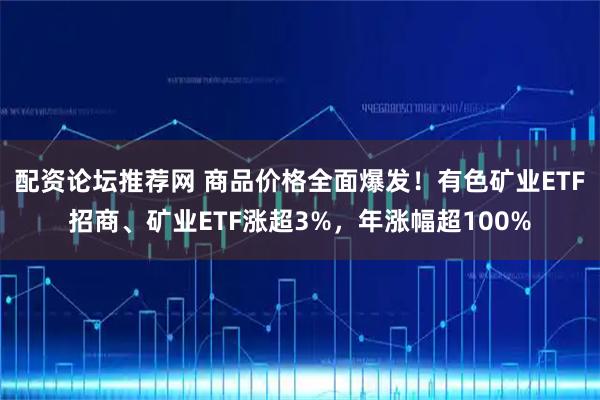 配资论坛推荐网 商品价格全面爆发！有色矿业ETF招商、矿业ETF涨超3%，年涨幅超100%